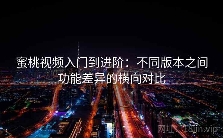蜜桃视频入门到进阶：不同版本之间功能差异的横向对比