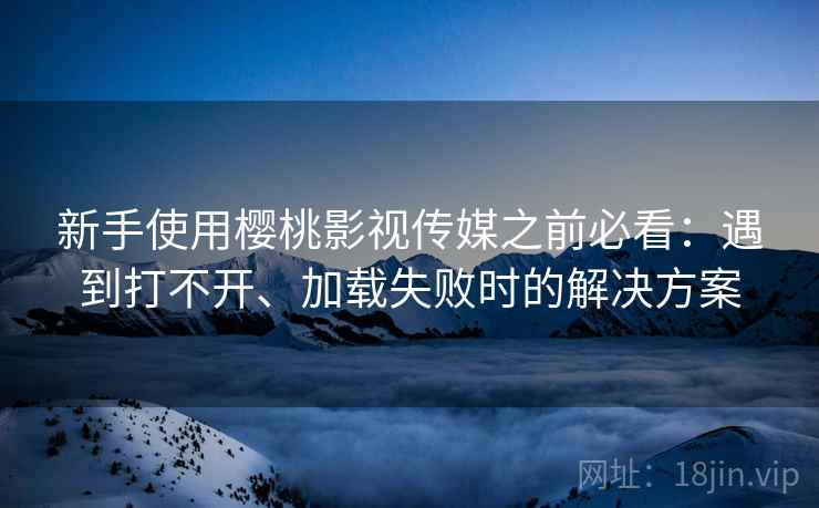 新手使用樱桃影视传媒之前必看：遇到打不开、加载失败时的解决方案