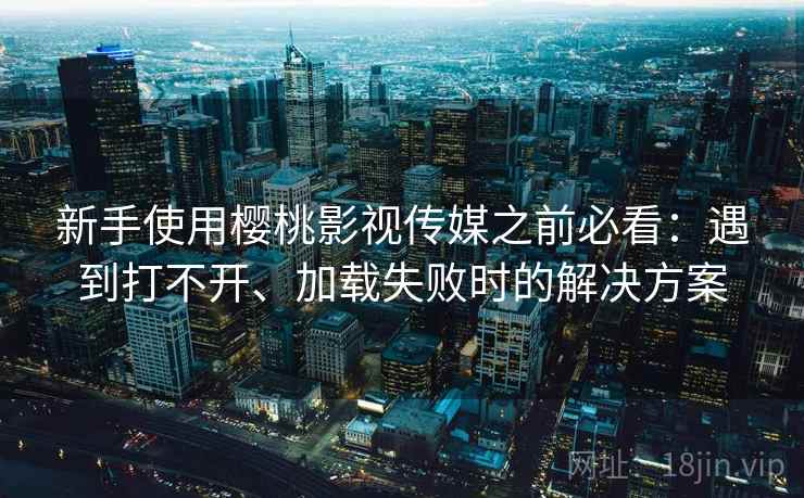 新手使用樱桃影视传媒之前必看：遇到打不开、加载失败时的解决方案