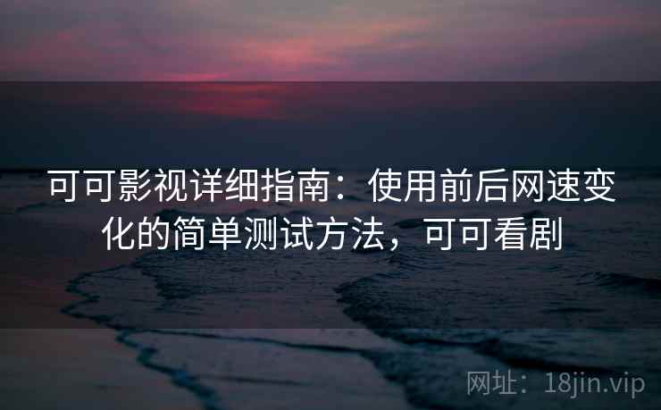可可影视详细指南：使用前后网速变化的简单测试方法，可可看剧