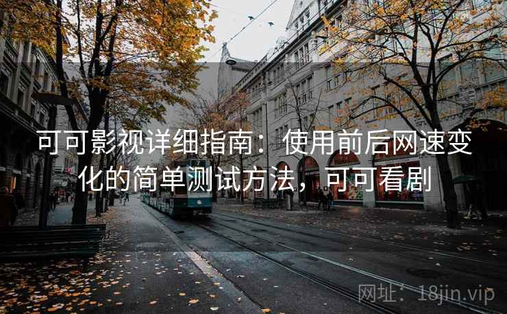 可可影视详细指南：使用前后网速变化的简单测试方法，可可看剧