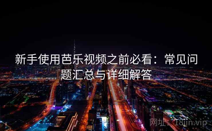 新手使用芭乐视频之前必看：常见问题汇总与详细解答