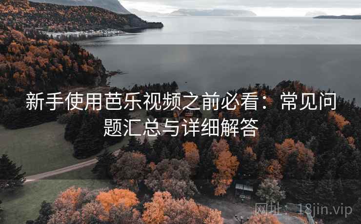 新手使用芭乐视频之前必看：常见问题汇总与详细解答