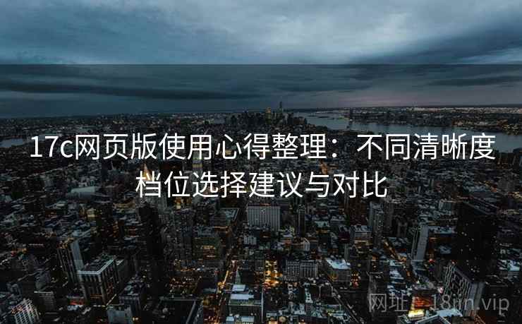 17c网页版使用心得整理：不同清晰度档位选择建议与对比
