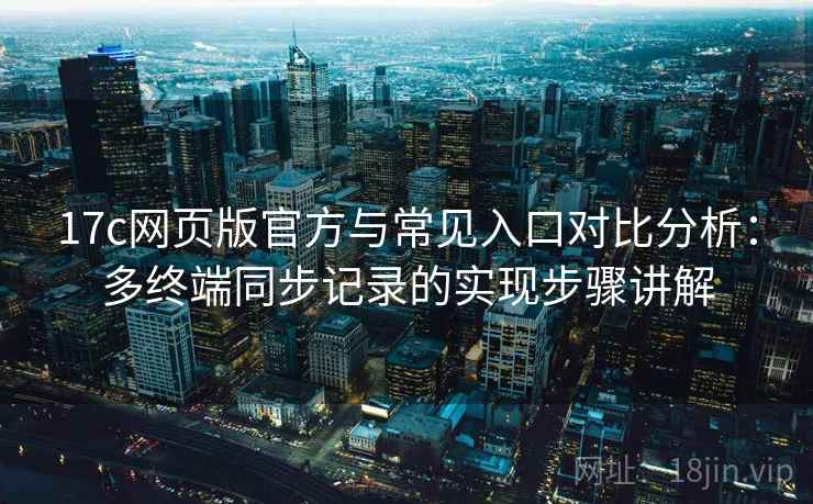 17c网页版官方与常见入口对比分析：多终端同步记录的实现步骤讲解