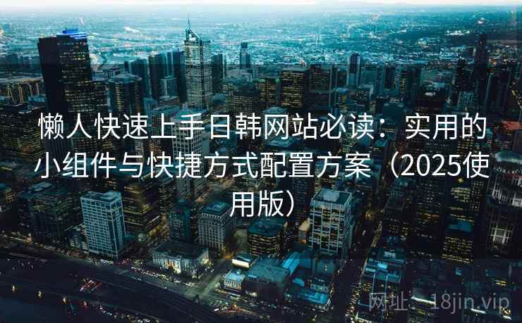 懒人快速上手日韩网站必读：实用的小组件与快捷方式配置方案（2025使用版）