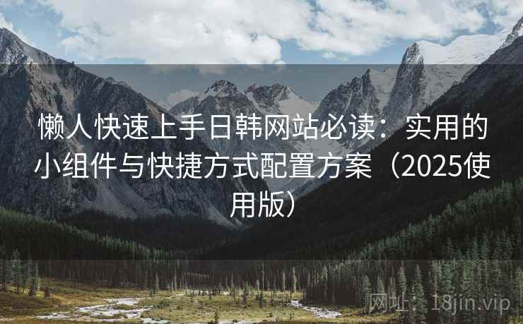 懒人快速上手日韩网站必读：实用的小组件与快捷方式配置方案（2025使用版）