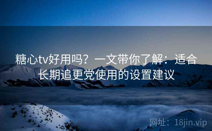 糖心tv好用吗？一文带你了解：适合长期追更党使用的设置建议