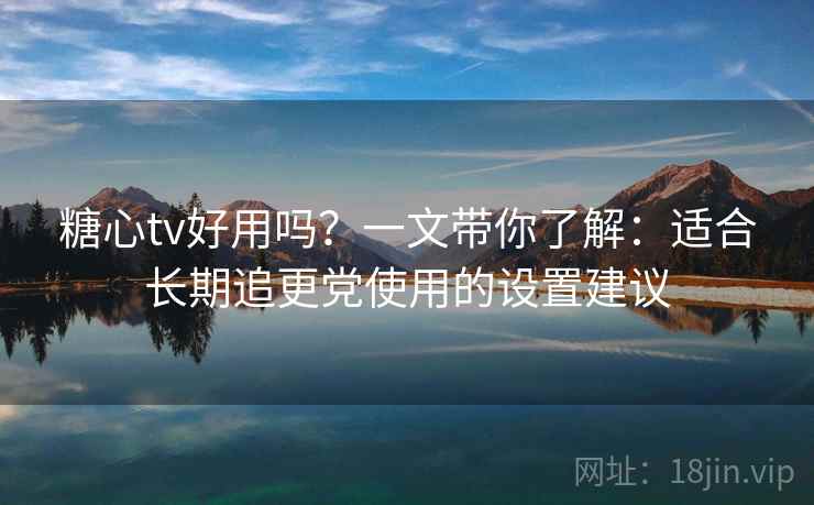 糖心tv好用吗？一文带你了解：适合长期追更党使用的设置建议
