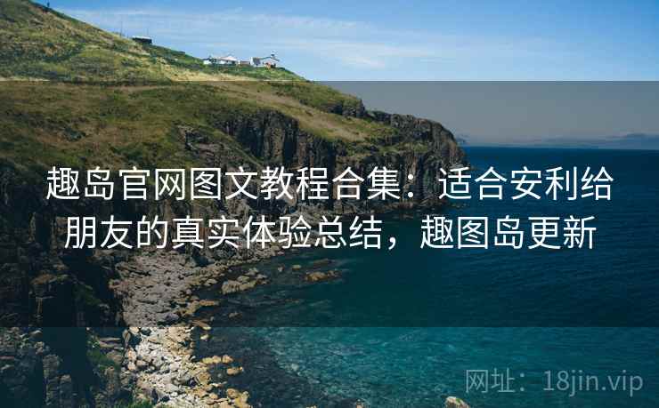 趣岛官网图文教程合集：适合安利给朋友的真实体验总结，趣图岛更新