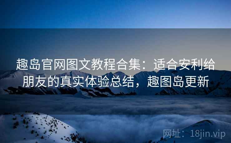 趣岛官网图文教程合集：适合安利给朋友的真实体验总结，趣图岛更新