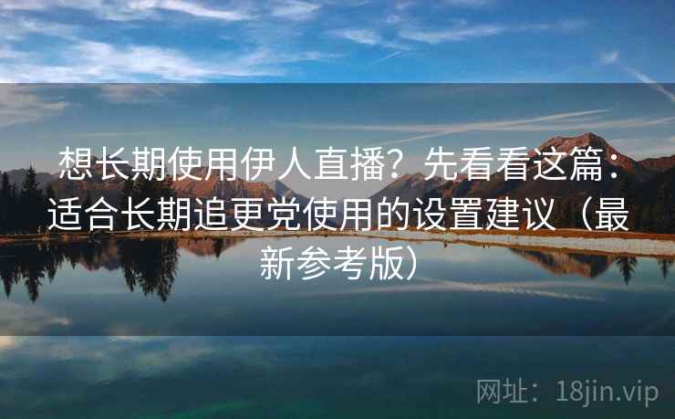 想长期使用伊人直播？先看看这篇：适合长期追更党使用的设置建议（最新参考版）