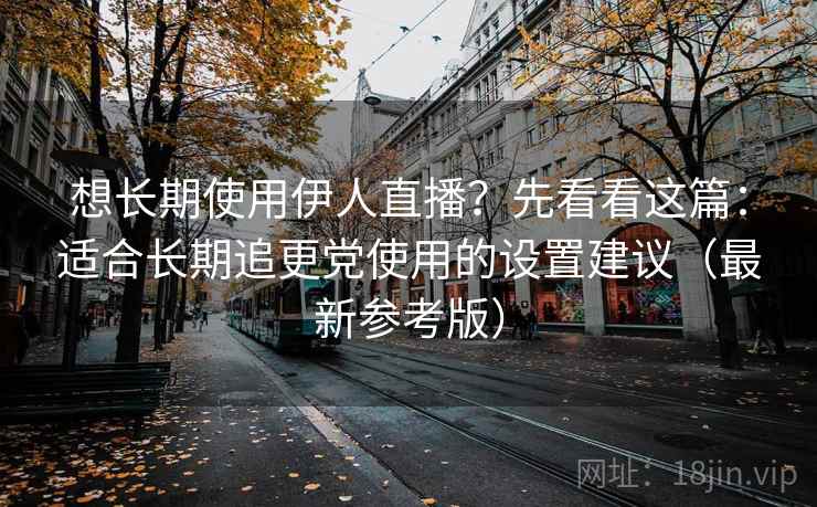 想长期使用伊人直播？先看看这篇：适合长期追更党使用的设置建议（最新参考版）