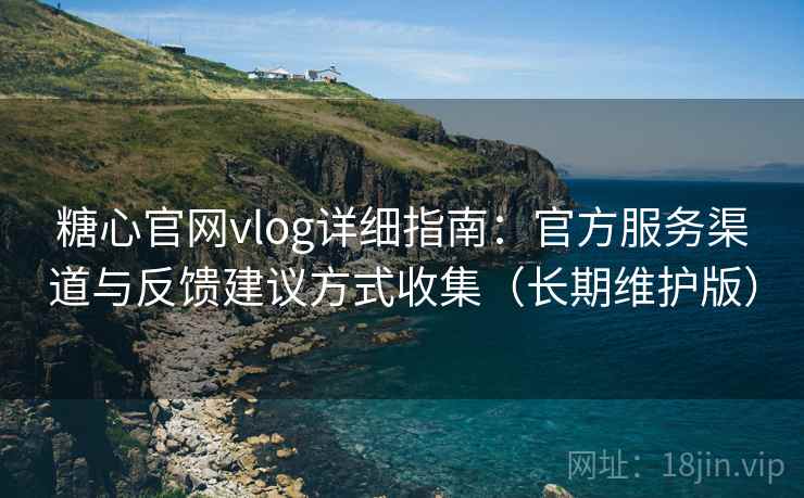 糖心官网vlog详细指南：官方服务渠道与反馈建议方式收集（长期维护版）