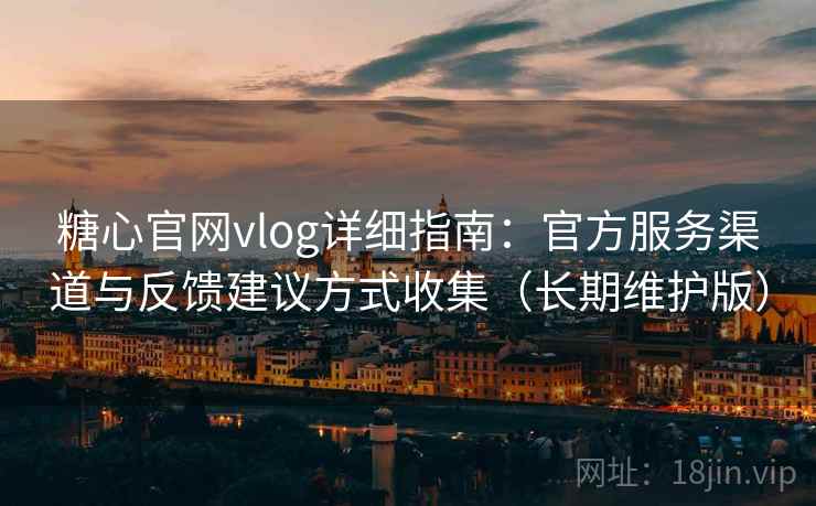 糖心官网vlog详细指南：官方服务渠道与反馈建议方式收集（长期维护版）
