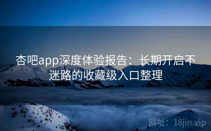 杏吧app深度体验报告：长期开启不迷路的收藏级入口整理