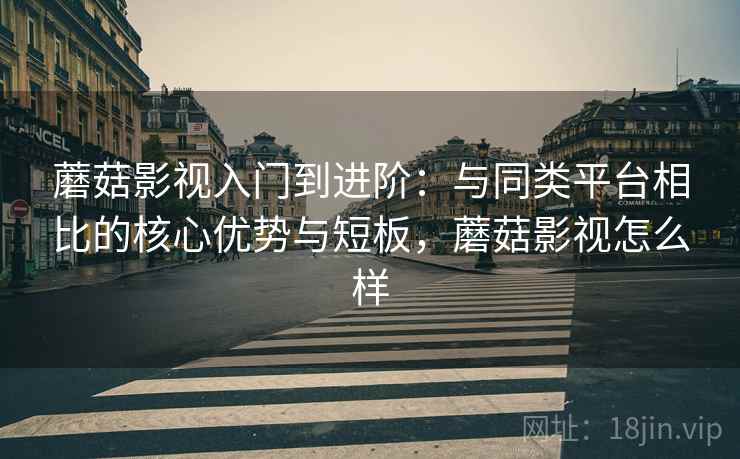 蘑菇影视入门到进阶：与同类平台相比的核心优势与短板，蘑菇影视怎么样