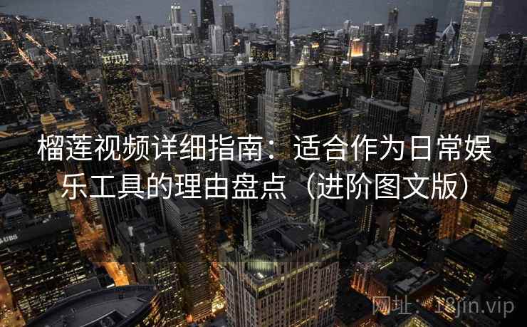 榴莲视频详细指南：适合作为日常娱乐工具的理由盘点（进阶图文版）