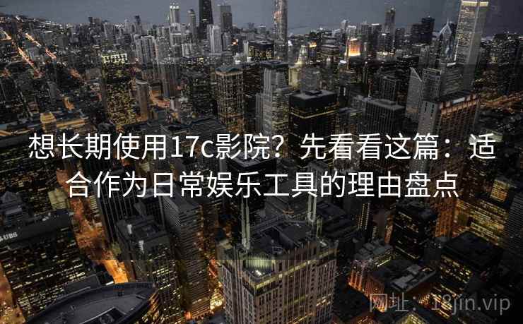 想长期使用17c影院？先看看这篇：适合作为日常娱乐工具的理由盘点
