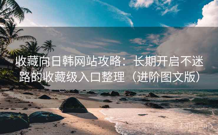 收藏向日韩网站攻略：长期开启不迷路的收藏级入口整理（进阶图文版）