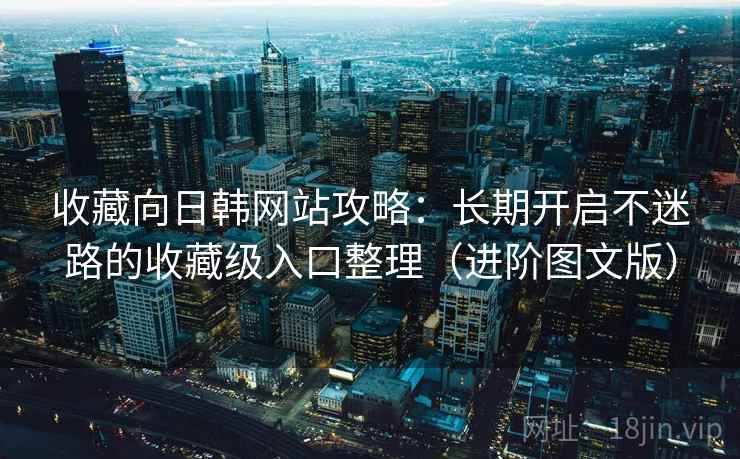 收藏向日韩网站攻略：长期开启不迷路的收藏级入口整理（进阶图文版）