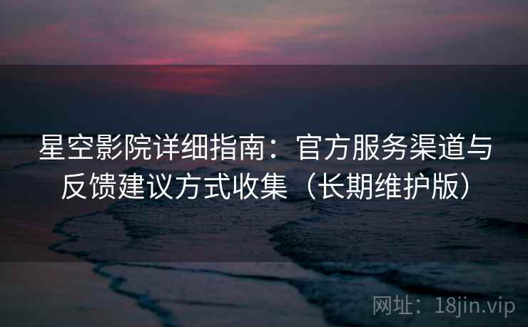 星空影院详细指南：官方服务渠道与反馈建议方式收集（长期维护版）