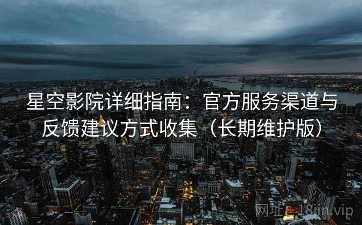 星空影院详细指南：官方服务渠道与反馈建议方式收集（长期维护版）