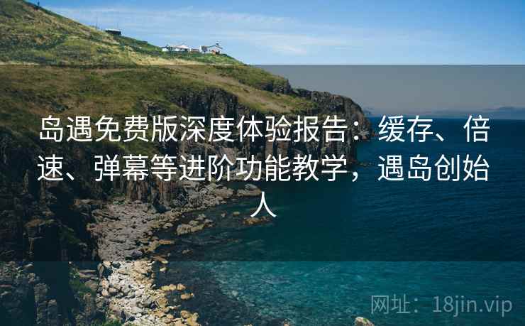 岛遇免费版深度体验报告：缓存、倍速、弹幕等进阶功能教学，遇岛创始人