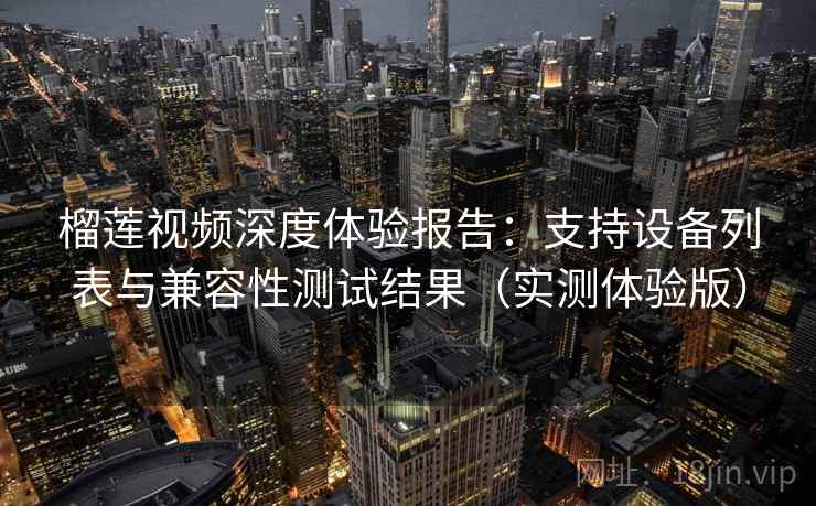 榴莲视频深度体验报告：支持设备列表与兼容性测试结果（实测体验版）