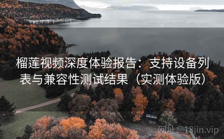 榴莲视频深度体验报告：支持设备列表与兼容性测试结果（实测体验版）