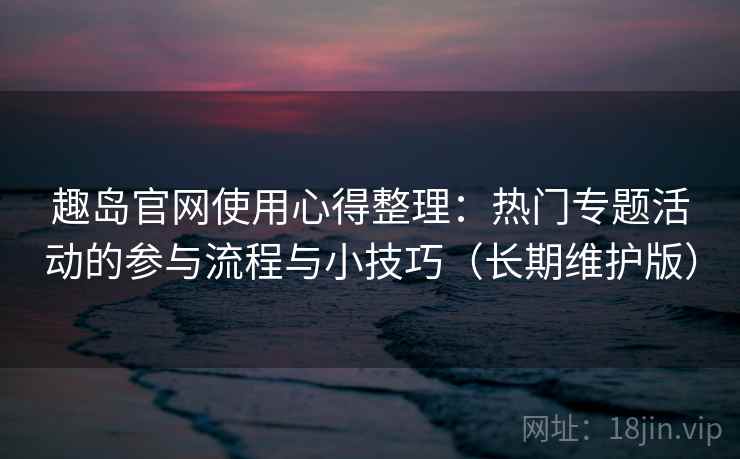 趣岛官网使用心得整理：热门专题活动的参与流程与小技巧（长期维护版）