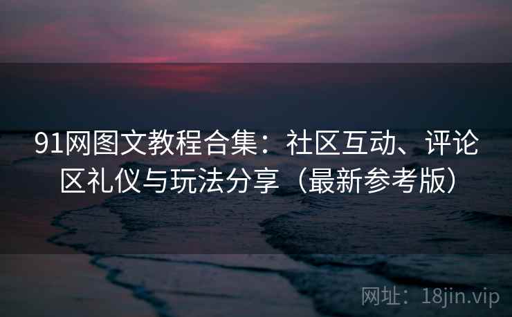 91网图文教程合集：社区互动、评论区礼仪与玩法分享（最新参考版）