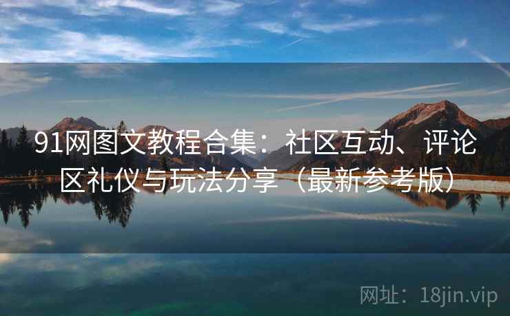 91网图文教程合集：社区互动、评论区礼仪与玩法分享（最新参考版）