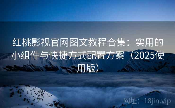 红桃影视官网图文教程合集：实用的小组件与快捷方式配置方案（2025使用版）