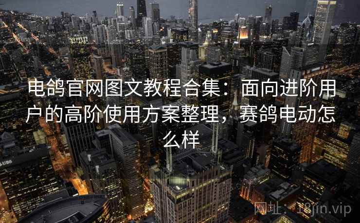 电鸽官网图文教程合集：面向进阶用户的高阶使用方案整理，赛鸽电动怎么样