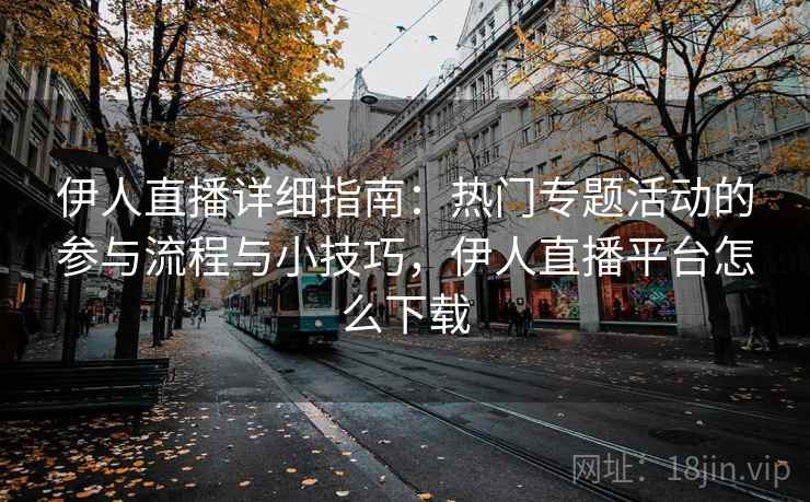 伊人直播详细指南：热门专题活动的参与流程与小技巧，伊人直播平台怎么下载
