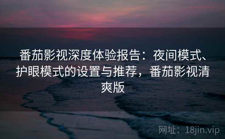 番茄影视深度体验报告：夜间模式、护眼模式的设置与推荐，番茄影视清爽版