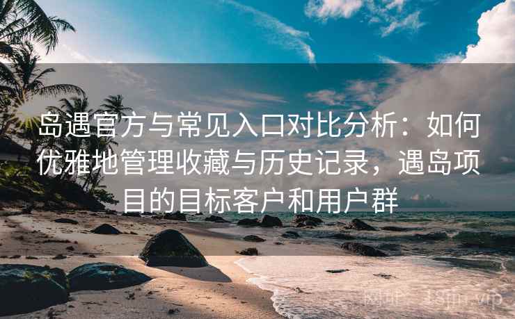 岛遇官方与常见入口对比分析：如何优雅地管理收藏与历史记录，遇岛项目的目标客户和用户群