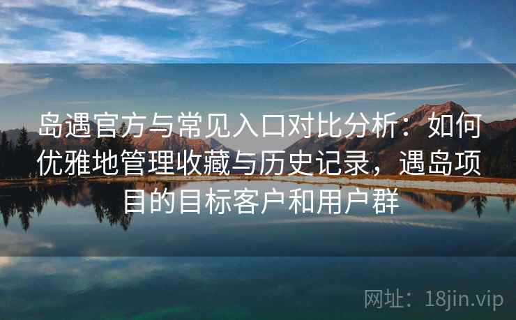 岛遇官方与常见入口对比分析：如何优雅地管理收藏与历史记录，遇岛项目的目标客户和用户群