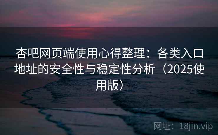 杏吧网页端使用心得整理：各类入口地址的安全性与稳定性分析（2025使用版）