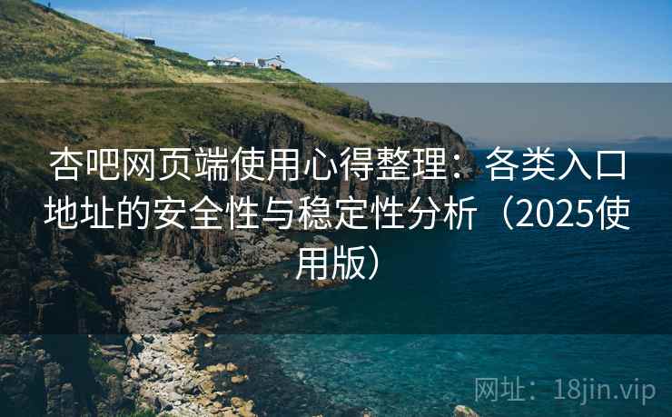 杏吧网页端使用心得整理：各类入口地址的安全性与稳定性分析（2025使用版）