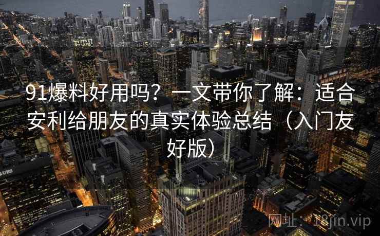 91爆料好用吗？一文带你了解：适合安利给朋友的真实体验总结（入门友好版）