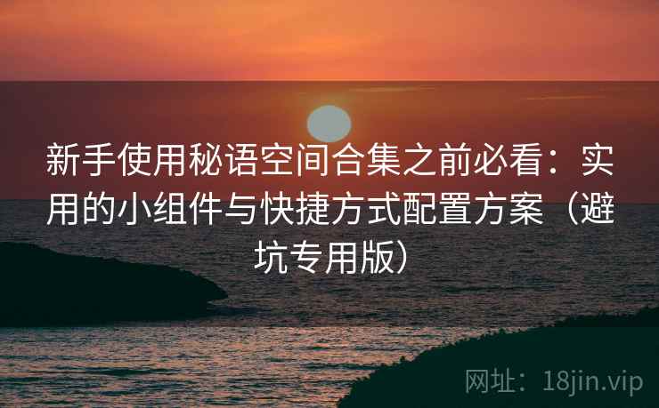 新手使用秘语空间合集之前必看：实用的小组件与快捷方式配置方案（避坑专用版）