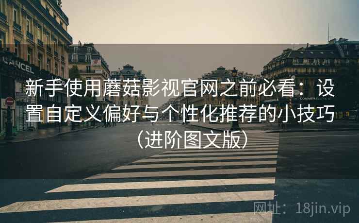 新手使用蘑菇影视官网之前必看：设置自定义偏好与个性化推荐的小技巧（进阶图文版）
