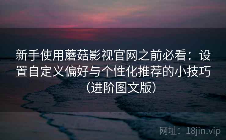 新手使用蘑菇影视官网之前必看：设置自定义偏好与个性化推荐的小技巧（进阶图文版）