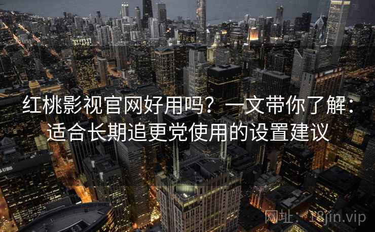 红桃影视官网好用吗？一文带你了解：适合长期追更党使用的设置建议