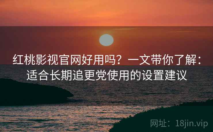 红桃影视官网好用吗？一文带你了解：适合长期追更党使用的设置建议