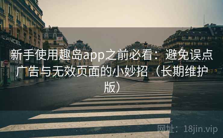 新手使用趣岛app之前必看：避免误点广告与无效页面的小妙招（长期维护版）