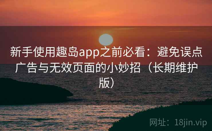 新手使用趣岛app之前必看：避免误点广告与无效页面的小妙招（长期维护版）
